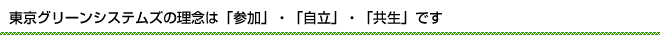 東京グリーンシステムズの理念は「参加」・「自立」・「共生」です